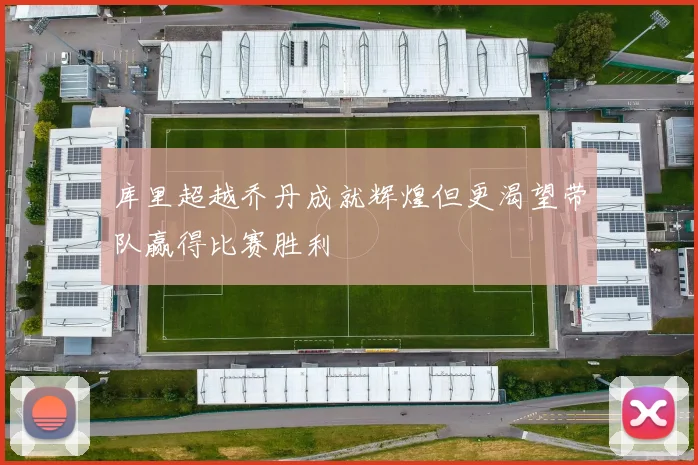 库里超越乔丹成就辉煌但更渴望带队赢得比赛胜利