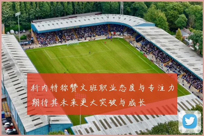 科内特称赞文班职业态度与专注力期待其未来更大突破与成长