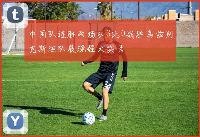 中国队连胜两场以3比0战胜乌兹别克斯坦队展现强大实力
