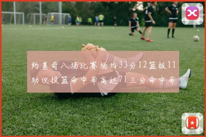约基奇八场比赛场均33分12篮板11助攻投篮命中率高达71三分命中率56令人震惊