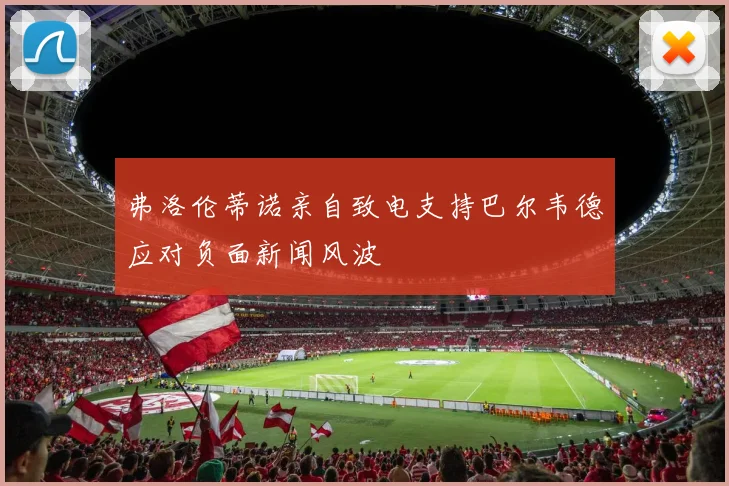 弗洛伦蒂诺亲自致电支持巴尔韦德应对负面新闻风波