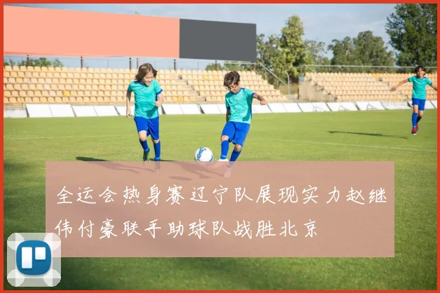 全运会热身赛辽宁队展现实力赵继伟付豪联手助球队战胜北京