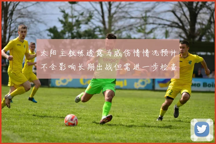 太阳主教练透露马威伤情情况预计不会影响长期出战但需进一步检查确认