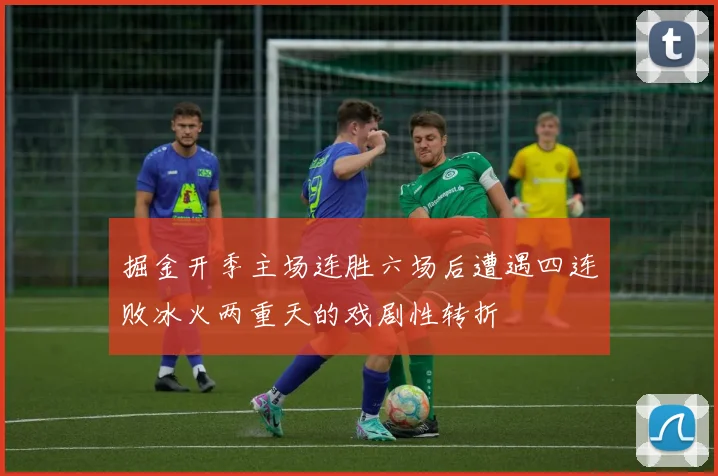 掘金开季主场连胜六场后遭遇四连败冰火两重天的戏剧性转折