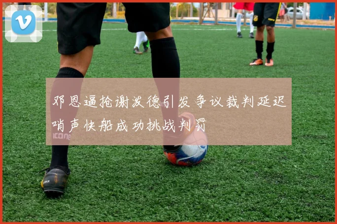 邓恩逼抢谢泼德引发争议裁判延迟哨声快船成功挑战判罚