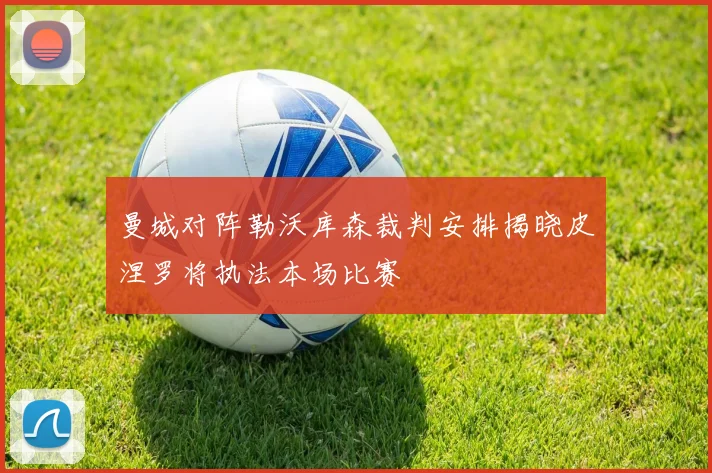 曼城对阵勒沃库森裁判安排揭晓皮涅罗将执法本场比赛