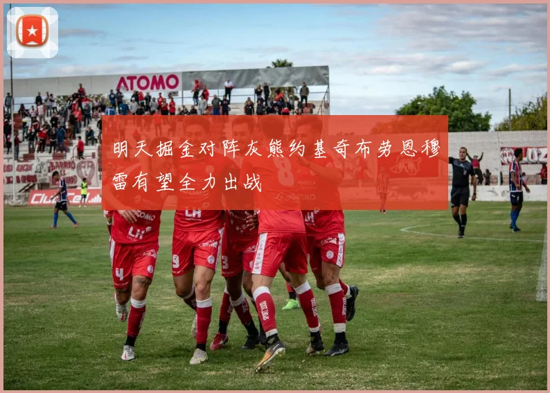 明天掘金对阵灰熊约基奇布劳恩穆雷有望全力出战