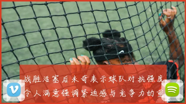 战胜活塞后米奇表示球队对抗强度令人满意强调紧迫感与竞争力的重要性