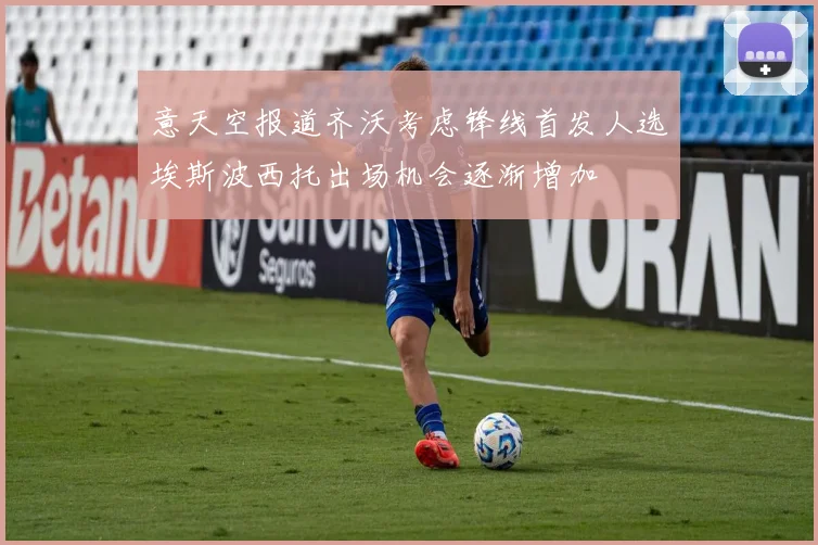 意天空报道齐沃考虑锋线首发人选埃斯波西托出场机会逐渐增加