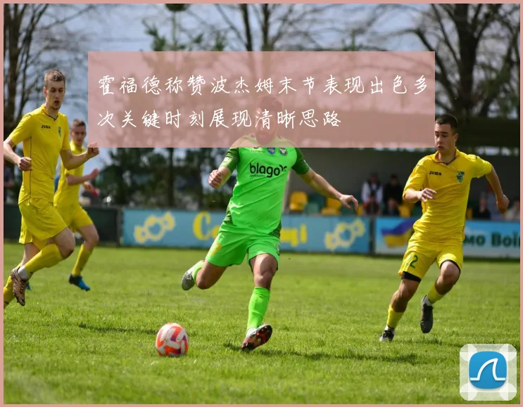 霍福德称赞波杰姆末节表现出色多次关键时刻展现清晰思路