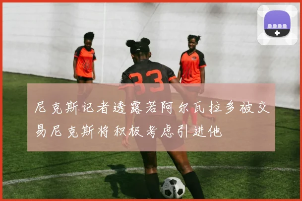 尼克斯记者透露若阿尔瓦拉多被交易尼克斯将积极考虑引进他