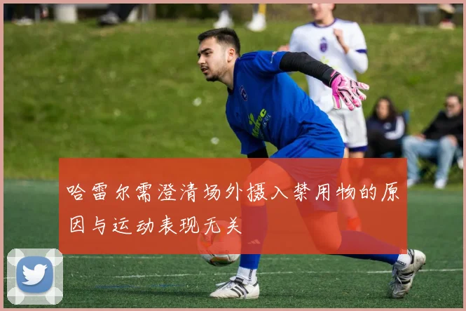 哈雷尔需澄清场外摄入禁用物的原因与运动表现无关