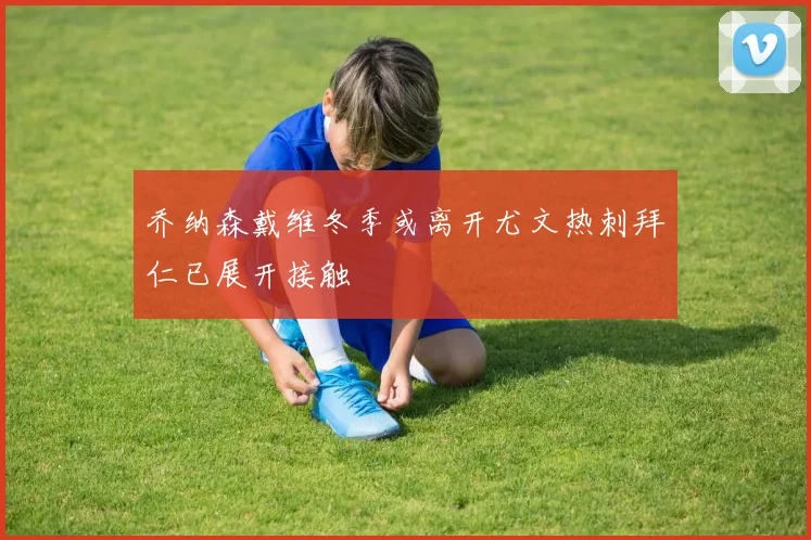 乔纳森戴维冬季或离开尤文热刺拜仁已展开接触