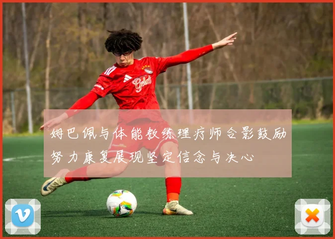 姆巴佩与体能教练理疗师合影鼓励努力康复展现坚定信念与决心