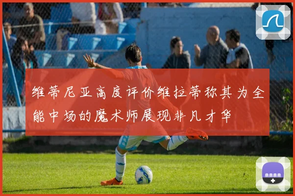 维蒂尼亚高度评价维拉蒂称其为全能中场的魔术师展现非凡才华
