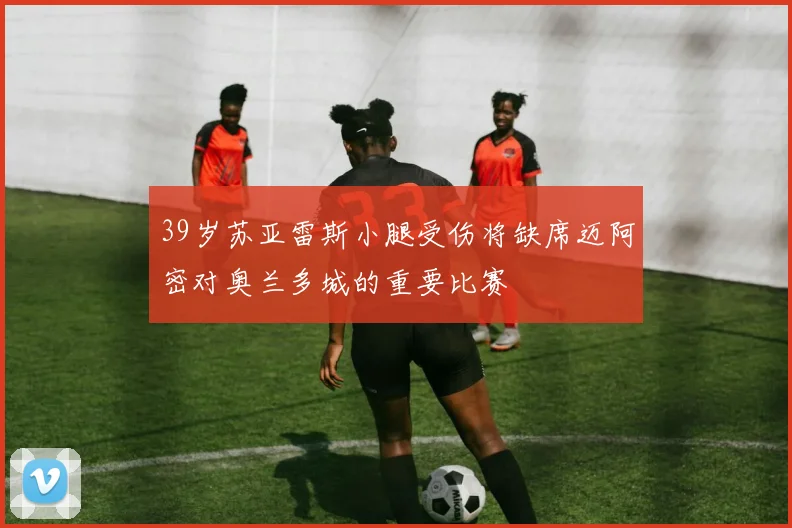 39岁苏亚雷斯小腿受伤将缺席迈阿密对奥兰多城的重要比赛