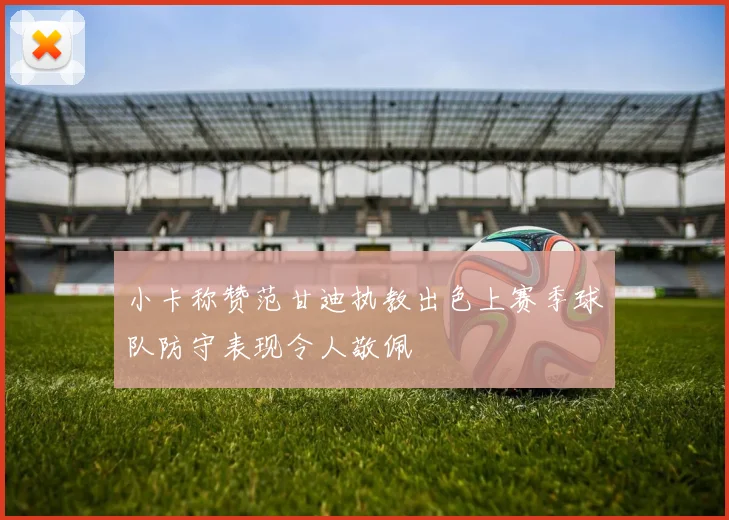小卡称赞范甘迪执教出色上赛季球队防守表现令人敬佩