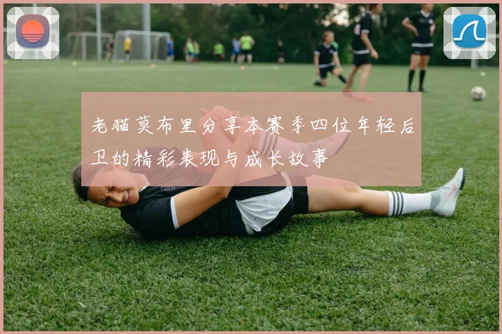 老猫莫布里分享本赛季四位年轻后卫的精彩表现与成长故事