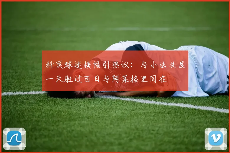 科莫球迷横幅引热议：与小法共度一天胜过百日与阿莱格里同在