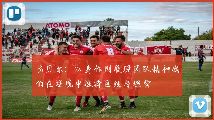 戈贝尔：以身作则展现团队精神我们在逆境中选择团结与理智