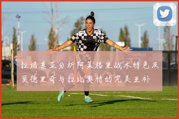 拉诺基亚分析阿莱格里战术特色及莫德里奇与拉比奥特的完美互补